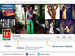 Markteting no Instagram: O Guia Simples e Prático para obter ótimos resultados.

Dona Coisa

Imagem

Telefone

Typeahead| www.Typeahead.com.br |

Voialá. Porque não colocar
também o telefone?

/Typeahead

@TypeaheadBlog

Bio da marca + Website

 