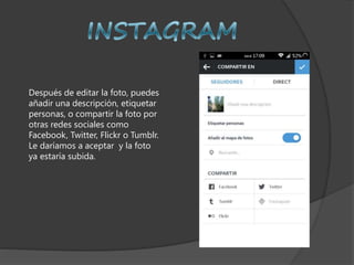 Después de editar la foto, puedes
añadir una descripción, etiquetar
personas, o compartir la foto por
otras redes sociales como
Facebook, Twitter, Flickr o Tumblr.
Le daríamos a aceptar y la foto
ya estaría subida.
 