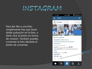 Para dar like a una foto,
simplemente hay que hacer
doble pulsación en la foto, o
darle click al botón en forma
de corazón. También puedes
comentar la foto dándole al
botón de comentar.
COMENTAR
 