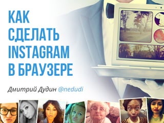 Как 
сделать 
Instagram 
в браузере 
Дмитрий Дудин @nedudi 
 