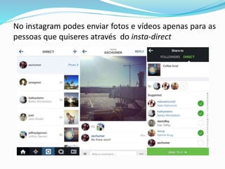 No instagram podes enviar fotos e vídeos apenas para as 
pessoas que quiseres através do insta-direct 
 