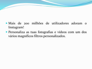  Mais de 200 milhões de utilizadores adoram o 
Instagram! 
 Personaliza as tuas fotografias e vídeos com um dos 
vários magníficos filtros personalizados. 
 