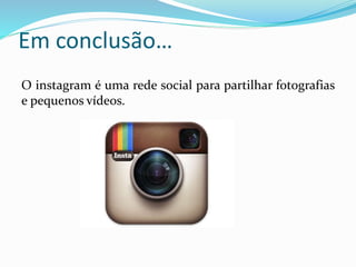 Em conclusão… 
O instagram é uma rede social para partilhar fotografias 
e pequenos vídeos. 
