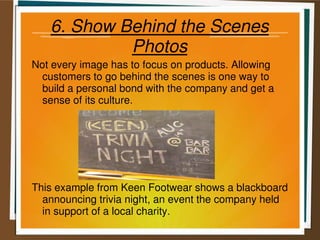 6. Show Behind the Scenes
Photos
Not every image has to focus on products. Allowing
customers to go behind the scenes is one way to
build a personal bond with the company and get a
sense of its culture.
This example from Keen Footwear shows a blackboard
announcing trivia night, an event the company held
in support of a local charity.
 