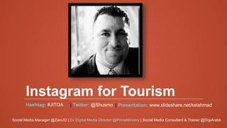 Instagram for Tourism
Hashtag: #JITOA | Twitter: @Shusmo | Presentation: www.slideshare.net/kelahmad
Social Media Manager @ZainJO | Ex Digital Media Director @PrimeMinistry | Social Media Consultant & Trainer @DigiArabs
 