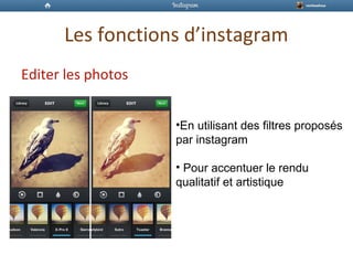 Les fonctions d’instagram
Editer les photos
•En utilisant des filtres proposés
par instagram
• Pour accentuer le rendu
qualitatif et artistique
 