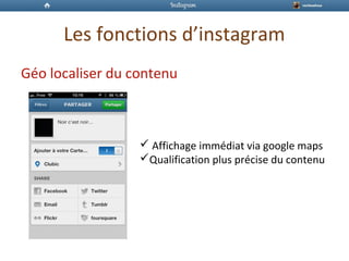 Les fonctions d’instagram
Géo localiser du contenu
 Affichage immédiat via google maps
Qualification plus précise du contenu
 