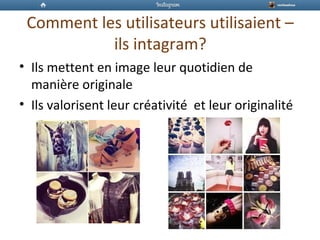 Comment les utilisateurs utilisaient –
ils intagram?
• Ils mettent en image leur quotidien de
manière originale
• Ils valorisent leur créativité et leur originalité
 