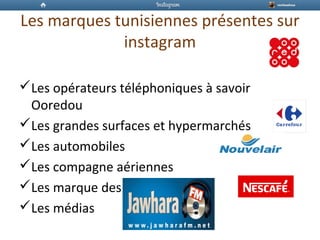 Les marques tunisiennes présentes sur
instagram
Les opérateurs téléphoniques à savoir
Ooredou
Les grandes surfaces et hypermarchés
Les automobiles
Les compagne aériennes
Les marque des cafés
Les médias
 
