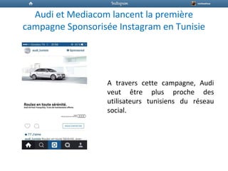 Audi et Mediacom lancent la première
campagne Sponsorisée Instagram en Tunisie
A travers cette campagne, Audi
veut être plus proche des
utilisateurs tunisiens du réseau
social.
 