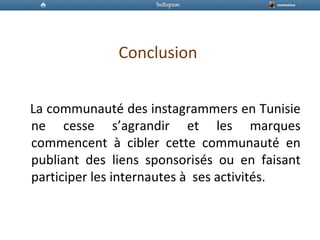 Conclusion
La communauté des instagrammers en Tunisie
ne cesse s’agrandir et les marques
commencent à cibler cette communauté en
publiant des liens sponsorisés ou en faisant
participer les internautes à ses activités.
 