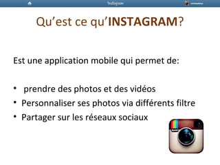 Qu’est ce qu’INSTAGRAM?
Est une application mobile qui permet de:
• prendre des photos et des vidéos
• Personnaliser ses photos via différents filtre
• Partager sur les réseaux sociaux
 