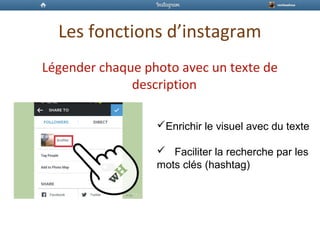 Les fonctions d’instagram
Légender chaque photo avec un texte de
description
Enrichir le visuel avec du texte
 Faciliter la recherche par les
mots clés (hashtag)
 