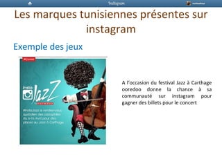 Les marques tunisiennes présentes sur
instagram
Exemple des jeux
A l’occasion du festival Jazz à Carthage
ooredoo donne la chance à sa
communauté sur instagram pour
gagner des billets pour le concert
 