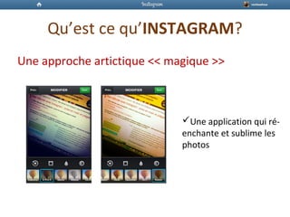 Qu’est ce qu’INSTAGRAM?
Une approche artictique << magique >>
Une application qui ré-
enchante et sublime les
photos
 