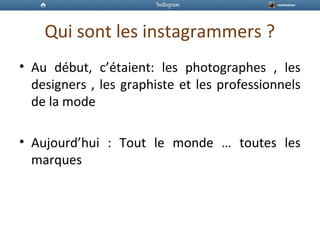 Qui sont les instagrammers ?
• Au début, c’étaient: les photographes , les
designers , les graphiste et les professionnels
de la mode
• Aujourd’hui : Tout le monde … toutes les
marques
 