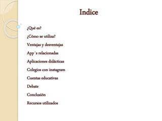¿Qué es?
¿Cómo se utiliza?
Ventajas y desventajas
App´s relacionadas
Aplicaciones didácticas
Colegios con instagram
Cuentas educativas
Debate
Conclusión
Recursos utilizados
Indice
 