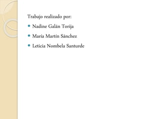 Trabajo realizado por:
 Nadine Galán Torija
 María Martín Sánchez
 Leticia Nombela Santurde
 