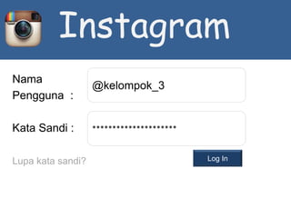 Instagram
Nama
Pengguna :
Kata Sandi :
Lupa kata sandi?
@kelompok_3
*********************
Log In
 