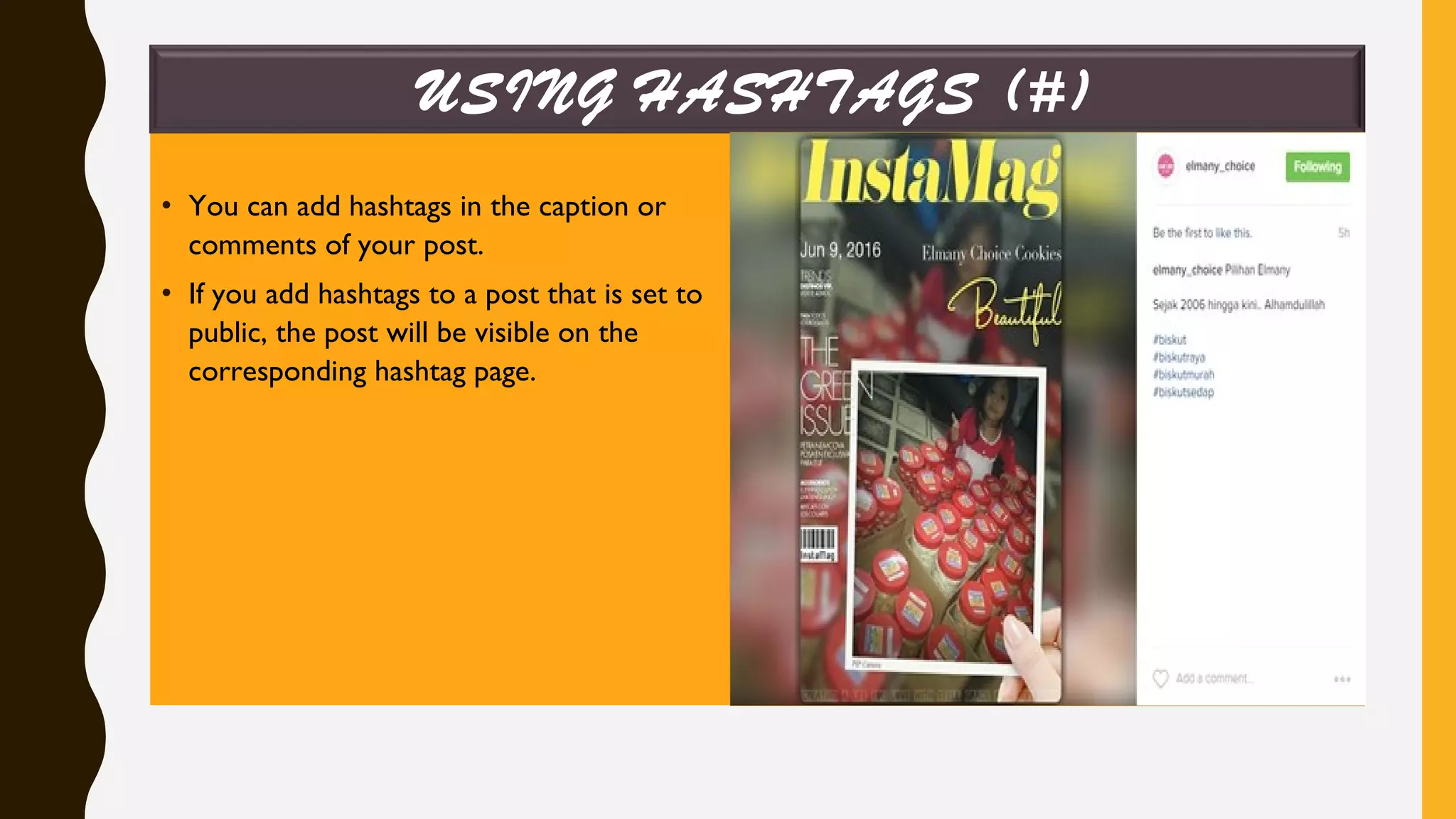 • You can add hashtags in the caption or
comments of your post.
• If you add hashtags to a post that is set to
public, the post will be visible on the
corresponding hashtag page.
USING HASHTAGS (#)
 