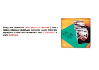 Победители в номинации «Приз зрительских симпатий» (10 фото-
графий, набравших наибольшее количество «лайков») получали
сертификат на печать фото-магнитов от проекта «Instamania» и
книгу «Сноб.Герои»
 