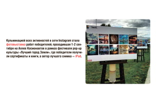 Кульминацией всех активностей в сети Instagram стала
фотовыставка работ победителей, проходившая 1-2 сен-
тября на Аллее Космонавтов в рамках фестиваля pop-up
культуры «Лучший город Земли», где победители получи-
ли сертификаты и книги, а автор лучшего снимка — iPad.
 
