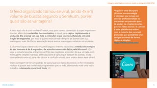 A ideia aqui não é criar um feed Tumblr, mas para contas comerciais é super importante
manter, além dos conteúdos harmonizados, o visual para captar rapidamente o
visitante. Ele precisa ver sua foto e entender o que você está falando em uma
fração de segundos, por isso, o quanto mais direta e limpa e de acordo com sua
mensagem, mais fácil fica a associação entre texto e mensagem na leitura do visitante.
E a harmonia para dentro do seu perfil segue o mesmo raciocínio: a média de atenção
do ser humano é de 8 segundos, de acordo com estudo feito pela Microsoft. Ou
seja, o visitante precisa entrar no perfil do seu negócio e entender do que se trata, com
mensagens simples e diretas, além das cores e layout que estejam de acordo, e não
contrastando entre si, para não causar a confusão visual: para onde o leitor deve olhar?
Outra vantagem de ter um padrão de layout para os tipos de posts é, se for necessário,
replicar e ajustar aos conteúdos programados para o mês, otimizando mais uma vez o
trabalho e deixando o seu feed lindo. <3
*Aqui vai uma dica para
já iniciar sua estratégia
e otimizar seu tempo até
você se profissionalizar ou
encontrar um parceiro para
te ajudar na criação de artes
para as redes sociais. O Canvas
é uma plataforma online
com a maioria dos recursos
gratuitos que possibilita criar
designs incríveis de forma
rápida e simples:
https://www.canva.com/
O feed organizado tornou-se viral, tendo 4k em
volume de buscas segundo o SemRush, porém
quais são as vantagens?
16
VOLTAR AO ÍNDICE
Instagram para Negócios: como ser notado no Instagram | #SB + ETUS
 