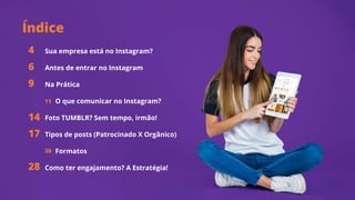 Sua empresa está no Instagram?
Antes de entrar no Instagram
Na Prática
O que comunicar no Instagram?
Foto TUMBLR? Sem tempo, irmão!
Tipos de posts (Patrocinado X Orgânico)
Formatos
Como ter engajamento? A Estratégia!
Índice
Índice
Índice
4
6
9
11
14
17
28
20
 