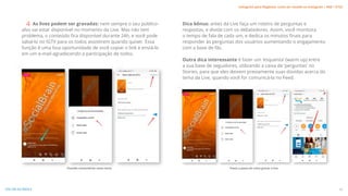 Dica bônus: antes da Live faça um roteiro de perguntas e
respostas, e divida com os debatedores. Assim, você monitora
o tempo de fala de cada um, e dedica os minutos finais para
responder às perguntas dos usuários aumentando o engajamento
com a base de fãs.
Outra dica interessante é fazer um ‘esquenta’ (warm up) entre
a sua base de seguidores, utilizando a caixa de ‘perguntas’ no
Stories, para que eles deixem previamente suas dúvidas acerca do
tema da Live, quando você for comunicá-la no Feed.
As lives podem ser gravadas: nem sempre o seu público-
alvo vai estar disponível no momento da Live. Mas não tem
problema, o conteúdo fica disponível durante 24h, e você pode
salvá-lo no IGTV para os todos assistirem quando quiser. Essa
função é uma boa oportunidade de você copiar o link e enviá-lo
em um e-mail agradecendo a participação de todos.
4
1
1
2
2
3
3 4
Fixando comentários como tema. Passo a passo de como gravar a live.
26
VOLTAR AO ÍNDICE
Instagram para Negócios: como ser notado no Instagram | #SB + ETUS
 