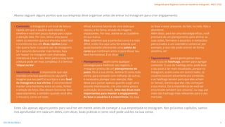 • Conteúdo: o Instagram é um local de leitura
rápida, em que o usuário está rolando a
timeline e você tem pouco tempo para captar
a atenção dele. Por isso, tenha uma pauta
sobre os assuntos que sua empresa sabe falar
e transforme isso em dicas rápidas (caso
não queira fazer o usuário sair do Instagram).
Se o assunto demandar mais tempo, faça
um ‘teaser’ no Instagram com chamadas
interativas e leve o seu leitor para o blog (onde
a leitura pode ser mais completa). É o famoso
‘clique na bio’.
• Identidade visual: é importante que seja
mantida uma boa aparência no seu perfil.
Imagine que seu perfil é sua loja e o seu feed
do Instagram a sua vitrine. É recomendável
manter uma harmonia entre as cores, fontes
e seleção de fotos. Elas devem funcionar bem
separadamente, e também quando você olha
o mosaico, como um todo.
Afinal, estamos falando de uma rede que
nasceu, e fez fama, através de imagens
impactantes. Por isso, atente-se ao Guideline
da sua marca.
Dica: sabemos que a parte das cores é a mais
difícil, então fica aqui uma ferramenta que
ajuda bastante oferecendo uma paleta de
cores que combinam entre si para deixar seu
feed harmonioso. É só clicar aqui.
• Planejamento: assim como qualquer
estratégia para melhorar seu negócio, o
Instagram precisa de um planejamento de
posts. Ele é a sua vitrine, lembra? E como toda
vitrine, para competir com milhares de outras,
é necessário planejar com atenção. Não
deixe para postar apenas quando surgir uma
assunto interessante, crie uma rotina para a
publicação de conteúdo. Uma das dicas mais
importantes para manter o engajamento
da base e usuários é a recorrência. Ou seja,
se fazer e estar presente, de fato, na rede. Não a
abandone.
Além disso, para ter uma estratégia eficaz, você
precisará de um planejamento para alinhar as
suas ações, formatos e assuntos, e conteúdos
patrocinados a um calendário comercial, por
exemplo, e isso não pode ocorrer de forma
aleatória, ok!
• Tagueamento: pouca gente pensa nisso,
mas o uso de hashtags, servem para agregar
conteúdo. O uso da hashtag certa, pode levar
o seu post a ser mais visualizado, porque no
Instagram, assim como em outras redes, os
usuários buscam ativamente por conteúdo,
e as hashtags servem para que eles achem
os ‘temas’, mesmo que eles não conheçam
a sua marca. Daí a importância de você ser
encontrado também ‘por assunto’, ou seja, por
meio das hashtags mais relevantes para o seu
mercado.
Estes são apenas alguns pontos para você ter em mente antes de começar a sua empreitada no Instagram. Nos próximos capítulos, vamos
nos aprofundar em cada um deles, com dicas, boas práticas e como você pode usá-los na sua conta.
Abaixo seguem alguns pontos que sua empresa deve organizar antes de entrar no Instagram para criar engajamento:
#
8
VOLTAR AO ÍNDICE
Instagram para Negócios: como ser notado no Instagram | #SB + ETUS
 