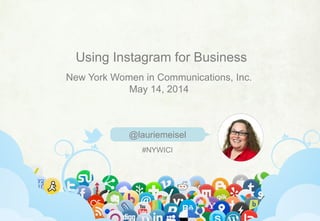 @lauriemeisel | linkedin.com/in/lauriemeisel | laurie@lauriemeisel.com
Using Instagram for Business
@lauriemeisel
New York Women in Communications, Inc.
May 14, 2014
#NYWICI
 