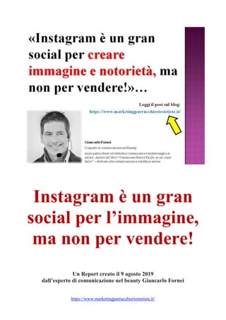 https://www.marketingparrucchieriestetiste.it/
Instagram è un gran
social per l’immagine,
ma non per vendere!
Un Report creato il 9 agosto 2019
dall’esperto di comunicazione nel beauty Giancarlo Fornei
 