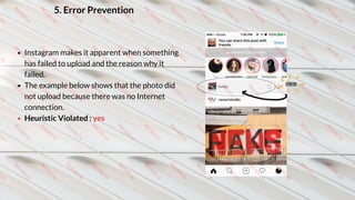 5. Error Prevention
Instagram makes it apparent when something
has failed to upload and the reason why it
failed.
The example below shows that the photo did
not upload because there was no Internet
connection.
Heuristic Violated : yes
 