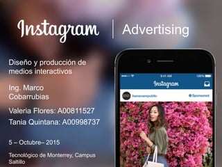 Advertising
Diseño y producción de
medios interactivos
Tania Quintana: A00998737
Valeria Flores: A00811527
Ing. Marco
Cobarrubias
Tecnológico de Monterrey, Campus
Saltillo
5 – Octubre– 2015
 