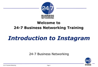 Page 0© 24-7 Business Networking
Copyright © 20101 24-7 Business Networking Ltd. www.24-7.so
24-7 Business Networking
Introduction to Instagram
Welcome to
24-7 Business Networking Training
 