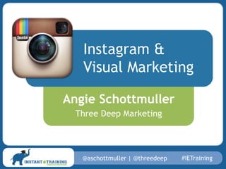 Instagram &
Visual Marketing
Angie Schottmuller
Three Deep Marketing

@aschottmuller | @threedeep

#IETraining

 