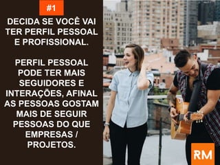 DECIDA SE VOCÊ VAI
TER PERFIL PESSOAL
E PROFISSIONAL.
PERFIL PESSOAL
PODE TER MAIS
SEGUIDORES E
INTERAÇÕES, AFINAL
AS PESSOAS GOSTAM
MAIS DE SEGUIR
PESSOAS DO QUE
EMPRESAS /
PROJETOS.
#1
 