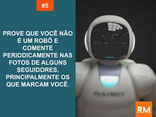 PROVE QUE VOCÊ NÃO
É UM ROBÔ E
COMENTE
PERIODICAMENTE NAS
FOTOS DE ALGUNS
SEGUIDORES,
PRINCIPALMENTE OS
QUE MARCAM VOCÊ.
#5
 