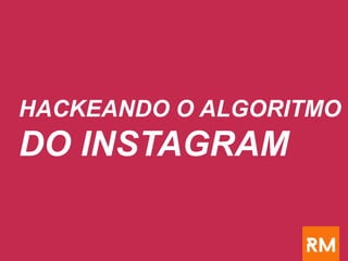 HACKEANDO O ALGORITMO
DO INSTAGRAM
 