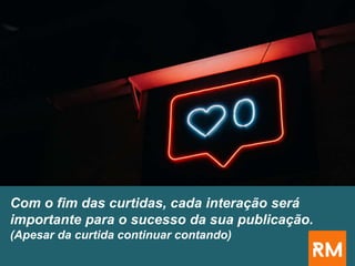 Com o fim das curtidas, cada interação será
importante para o sucesso da sua publicação.
(Apesar da curtida continuar contando)
 