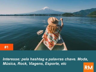 Interesse: pela hashtag e palavras chave. Moda,
Música, Rock, Viagens, Esporte, etc
#1
 