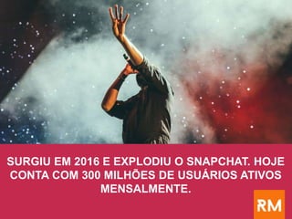 SURGIU EM 2016 E EXPLODIU O SNAPCHAT. HOJE
CONTA COM 300 MILHÕES DE USUÁRIOS ATIVOS
MENSALMENTE.
 