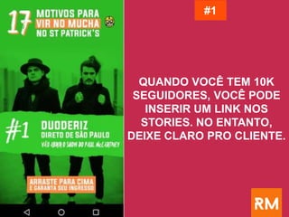 QUANDO VOCÊ TEM 10K
SEGUIDORES, VOCÊ PODE
INSERIR UM LINK NOS
STORIES. NO ENTANTO,
DEIXE CLARO PRO CLIENTE.
#1
 