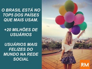 O BRASIL ESTÁ NO
TOP5 DOS PAÍSES
QUE MAIS USAM.
+20 MILHÕES DE
USUÁRIOS
USUÁRIOS MAIS
FELIZES DO
MUNDO NA REDE
SOCIAL
 