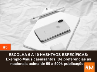 ESCOLHA 6 A 10 HASHTAGS ESPECÍFICAS:
Exemplo #musicaemsantos. Dê preferências as
nacionais acima de 60 a 500k publicações.
#5
 