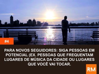 #4
PARA NOVOS SEGUIDORES: SIGA PESSOAS EM
POTENCIAL (EX. PESSOAS QUE FREQUENTAM
LUGARES DE MÚSICA DA CIDADE OU LUGARES
QUE VOCÊ VAI TOCAR.
 