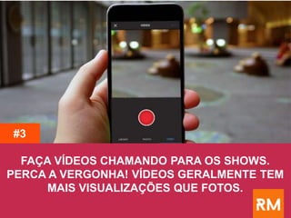 FAÇA VÍDEOS CHAMANDO PARA OS SHOWS.
PERCA A VERGONHA! VÍDEOS GERALMENTE TEM
MAIS VISUALIZAÇÕES QUE FOTOS.
#3
 