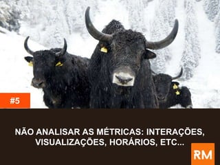 NÃO ANALISAR AS MÉTRICAS: INTERAÇÕES,
VISUALIZAÇÕES, HORÁRIOS, ETC...
#5
 