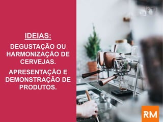 IDEIAS:
DEGUSTAÇÃO OU
HARMONIZAÇÃO DE
CERVEJAS.
APRESENTAÇÃO E
DEMONSTRAÇÃO DE
PRODUTOS.
 