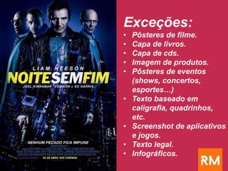 Exceções:
• Pôsteres de filme.
• Capa de livros.
• Capa de cds.
• Imagem de produtos.
• Pôsteres de eventos
(shows, concertos,
esportes…)
• Texto baseado em
caligrafia, quadrinhos,
etc.
• Screenshot de aplicativos
e jogos.
• Texto legal.
• Infográficos.
 